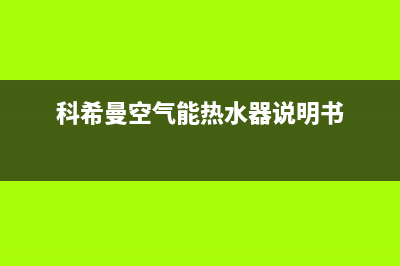 科希曼空气能2023江西全国统一400服务电话(科希曼空气能热水器说明书)
