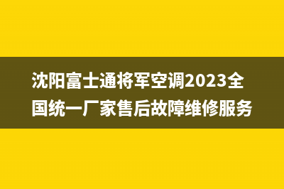 沈阳富士通将军空调2023全国统一厂家售后故障维修服务