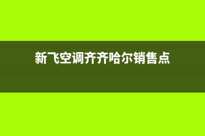 新飞空调齐齐哈尔全国统一客服咨询热线(新飞空调齐齐哈尔销售点)