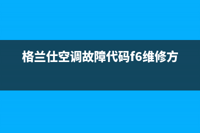 格兰仕空调e6故障处理(格兰仕空调故障代码f6维修方法)