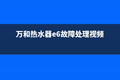 万和热水器e6故障如何处理(万和热水器e6故障处理视频)