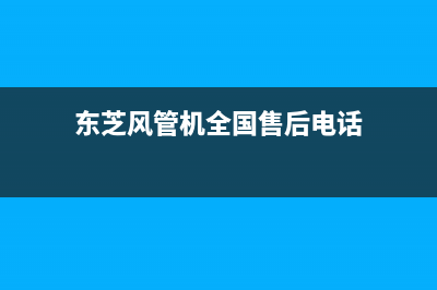 东芝风管机全国免费服务电话(东芝风管机全国售后电话)