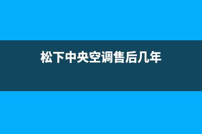 松下中央空调售后全国咨询维修号码(松下中央空调售后几年)