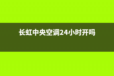 长虹中央空调24小时售后维修电话(长虹中央空调24小时开吗)