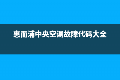 惠而浦中央空调维修全国报修热线(惠而浦中央空调故障代码大全)
