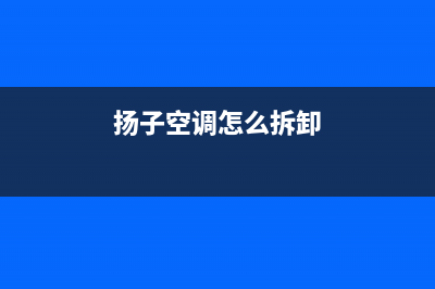 扬子空调安装服务电话(扬子空调怎么拆卸)