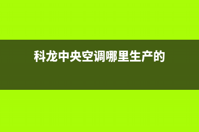 科龙中央空调厂家售后服务电话(科龙中央空调哪里生产的)