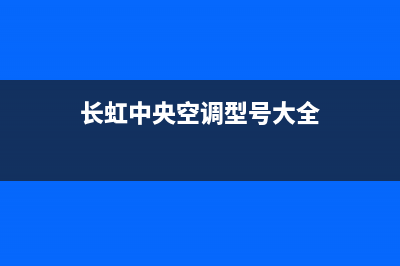 长虹中央空调全国服务电话(长虹中央空调型号大全)