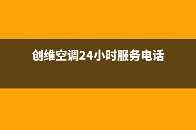创维空调24小时全国客服电话(创维空调24小时服务电话)