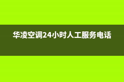 华凌空调24小时全国客服电话(华凌空调24小时人工服务电话)