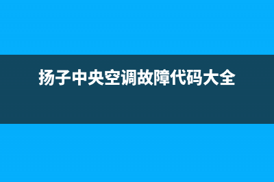 扬子中央空调24小时售后维修电话(扬子中央空调故障代码大全)