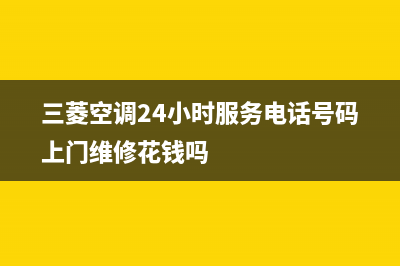 三菱空调24小时售后维修电话(三菱空调24小时服务电话号码上门维修花钱吗)