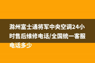 滁州富士通将军中央空调24小时售后维修电话/全国统一客服电话多少