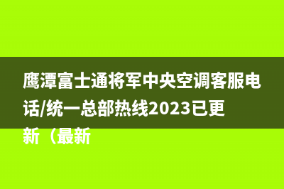鹰潭富士通将军中央空调客服电话/统一总部热线2023已更新（最新