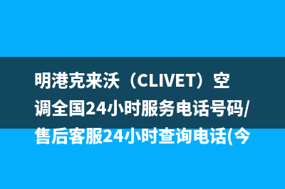 明港克来沃（CLIVET）空调全国24小时服务电话号码/售后客服24小时查询电话(今日