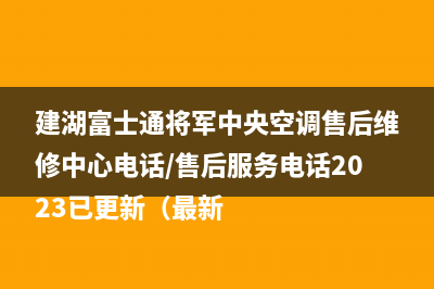 建湖富士通将军中央空调售后维修中心电话/售后服务电话2023已更新（最新