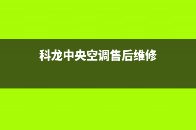 乐清科龙中央空调售后全国咨询维修号码/全国统一400客服中心已更新(科龙中央空调售后维修)