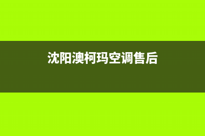 沈阳澳柯玛空调安装电话24小时人工电话/售后维修服务网点在哪(沈阳澳柯玛空调售后)