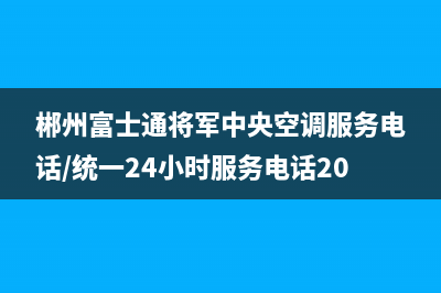 郴州富士通将军中央空调服务电话/统一24小时服务电话2023(总部