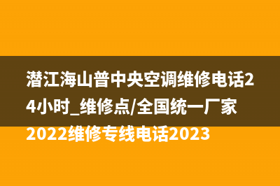 潜江海山普中央空调维修电话24小时 维修点/全国统一厂家2022维修专线电话2023(总部