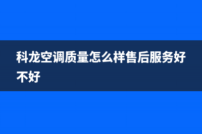 上海科龙空调全国24小时服务电/售后维修中心电话已更新(科龙空调质量怎么样售后服务好不好)