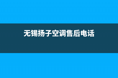 无锡扬子空调售后电话24小时人工电话/全国统一厂家各市区网点分布查询2023已更新（今日/资讯）(无锡扬子空调售后电话)