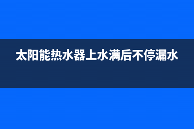 太阳能热水器上水时出现故障E2(太阳能热水器上水满后不停漏水)