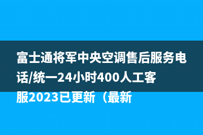 富士通将军中央空调售后服务电话/统一24小时400人工客服2023已更新（最新