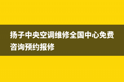 扬子中央空调厂家售后服务电话/统一售后咨询电话2023已更新（最新(扬子中央空调维修全国中心免费咨询预约报修)