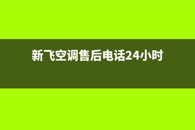 新飞空调售后电话24小时人工电话/统一维修已更新(新飞空调售后电话24小时)