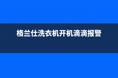 格兰仕洗衣机跳代码e2(格兰仕洗衣机开机滴滴报警)