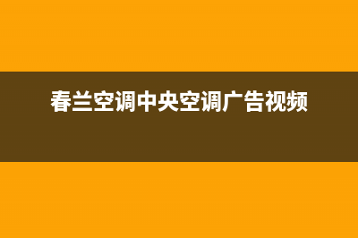 春兰中央空调厂家售后服务电话/售后网点服务专线2023已更新（最新(春兰空调中央空调广告视频)