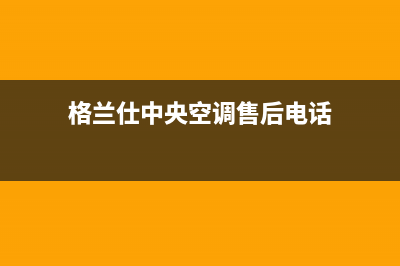 格兰仕中央空调全国联保电话/售后网点维修服务已更新(格兰仕中央空调售后电话)