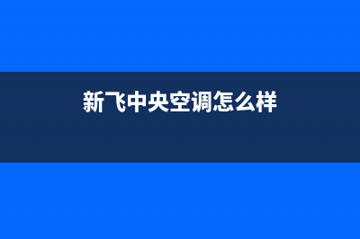 新飞中央空调全国售后服务电话/全国统一厂家24小时热线已更新(新飞中央空调怎么样)