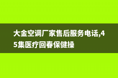 大金空调厂家售后服务电话/总部400客服电话2023已更新(今日(大金空调厂家售后服务电话,45集医疗回春保健操)
