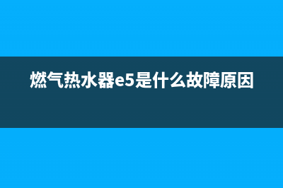 燃气热水器E5是什么故障(燃气热水器e5是什么故障原因)