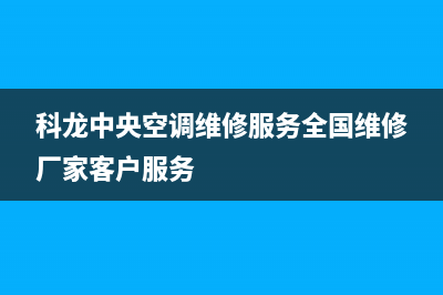 科龙中央空调维修24小时服务电话/统一维修服务2023已更新（今日/资讯）(科龙中央空调维修服务全国维修厂家客户服务)