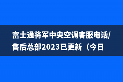 富士通将军中央空调客服电话/售后总部2023已更新（今日/资讯）