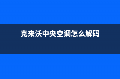 克来沃中央空调安装服务电话/全国统一总部客服热线4002023已更新（今日/资讯）(克来沃中央空调怎么解码)