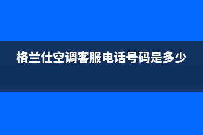 格兰仕空调客服电话/售后总部2023(总部(格兰仕空调客服电话号码是多少)
