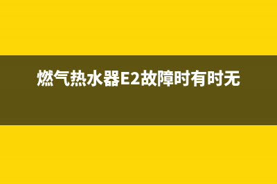燃气热水器E2故障意外熄火怎么解决(燃气热水器E2故障时有时无)