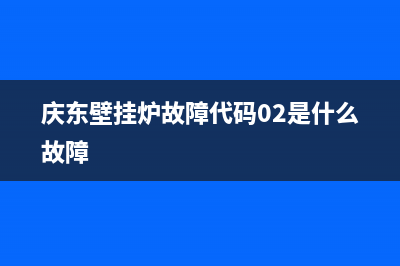 庆东壁挂炉故障代码e7(庆东壁挂炉故障代码02是什么故障)