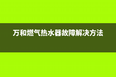 万和燃气热水器故障e4(万和燃气热水器故障解决方法)