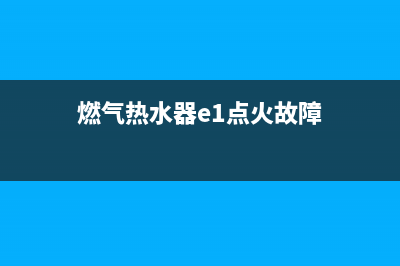 燃气热水器e1点火故障怎么回事(燃气热水器e1点火故障)
