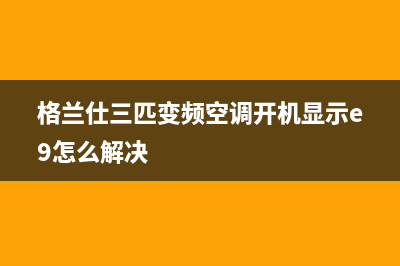格兰仕三匹变频空调e3故障代码(格兰仕三匹变频空调开机显示e9怎么解决)