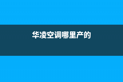 华凌空调全国统一服务热线/售后24小时服务电话2023已更新（今日/资讯）(华凌空调哪里产的)