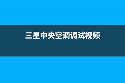 三星中央空调全国服务电话多少/全国统一维修服务(三星中央空调调试视频)