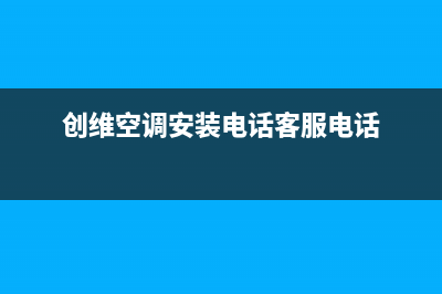 创维空调安装电话24小时人工电话/售后服务24小时网点4002023已更新（最新(创维空调安装电话客服电话)