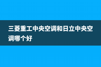 三菱重工中央空调售后客服电话/统一售后客服2023已更新(今日(三菱重工中央空调和日立中央空调哪个好)