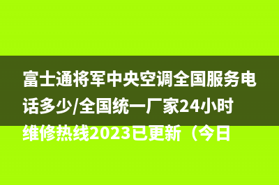 富士通将军中央空调全国服务电话多少/全国统一厂家24小时维修热线2023已更新（今日/资讯）